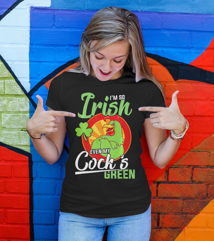 I'm So Irish Even My Cock's Green With Shamrock And Funny Rooster T-Shirt