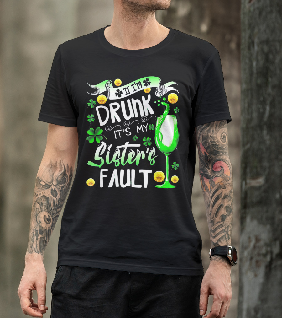 If I'm Drunk It's My Sister's Fault Shamrocks And Drink T-Shirt