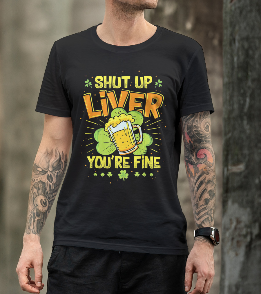 Shut Up Liver You're Fine Saint Patrick's Day Ireland Beer Shamrock T-Shirt