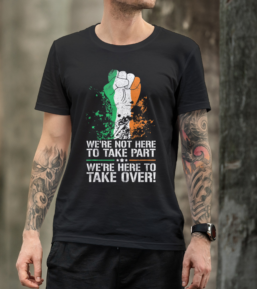 We're Not Here To Take Part We're Here To Take Over Irish Pride Fist Splatter T-Shirt