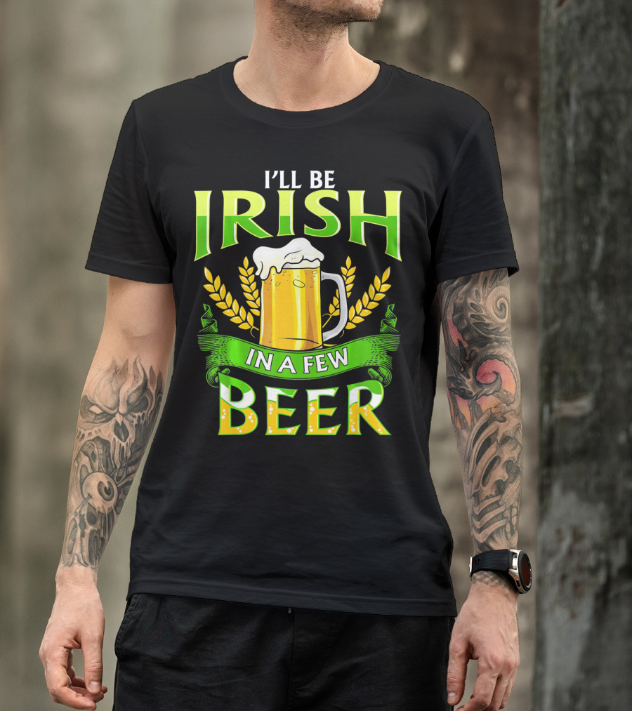I'll Be Irish In A Few Beer T-Shirt