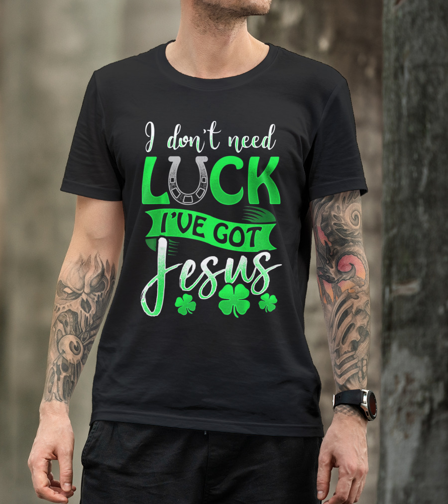 I Don't Need Luck I've Got Jesus St Patrick's Day Christian T-Shirt