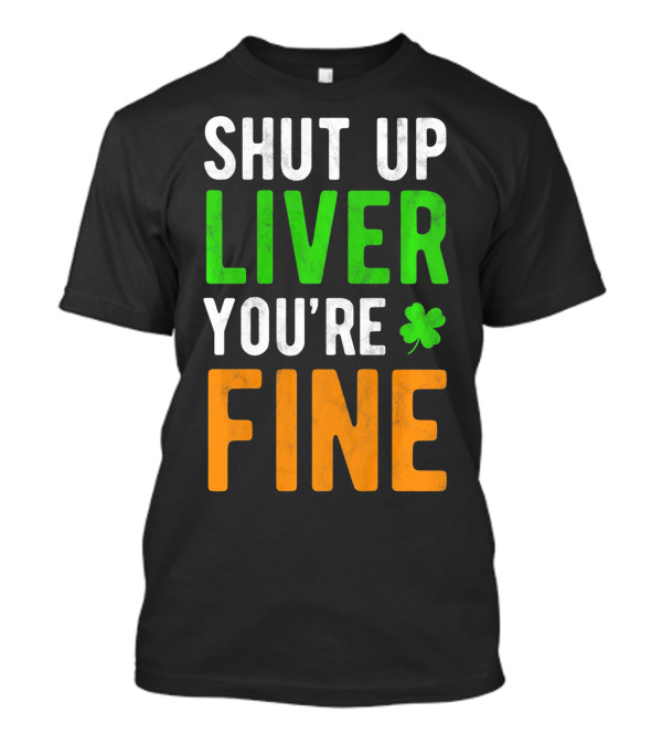 SHUT UP LIVER YOU'RE FINE St Patricks Day Shamrock T-Shirt