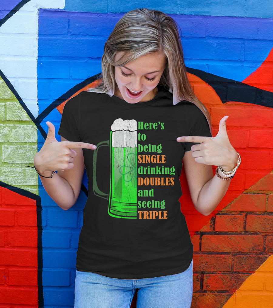 Here's To Being Single Drinking Doubles And Seeing Triple Irish St. Paddys T-Shirt