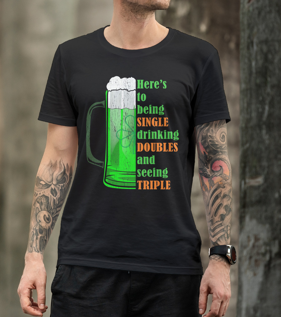 Here's To Being Single Drinking Doubles And Seeing Triple Irish St. Paddys T-Shirt