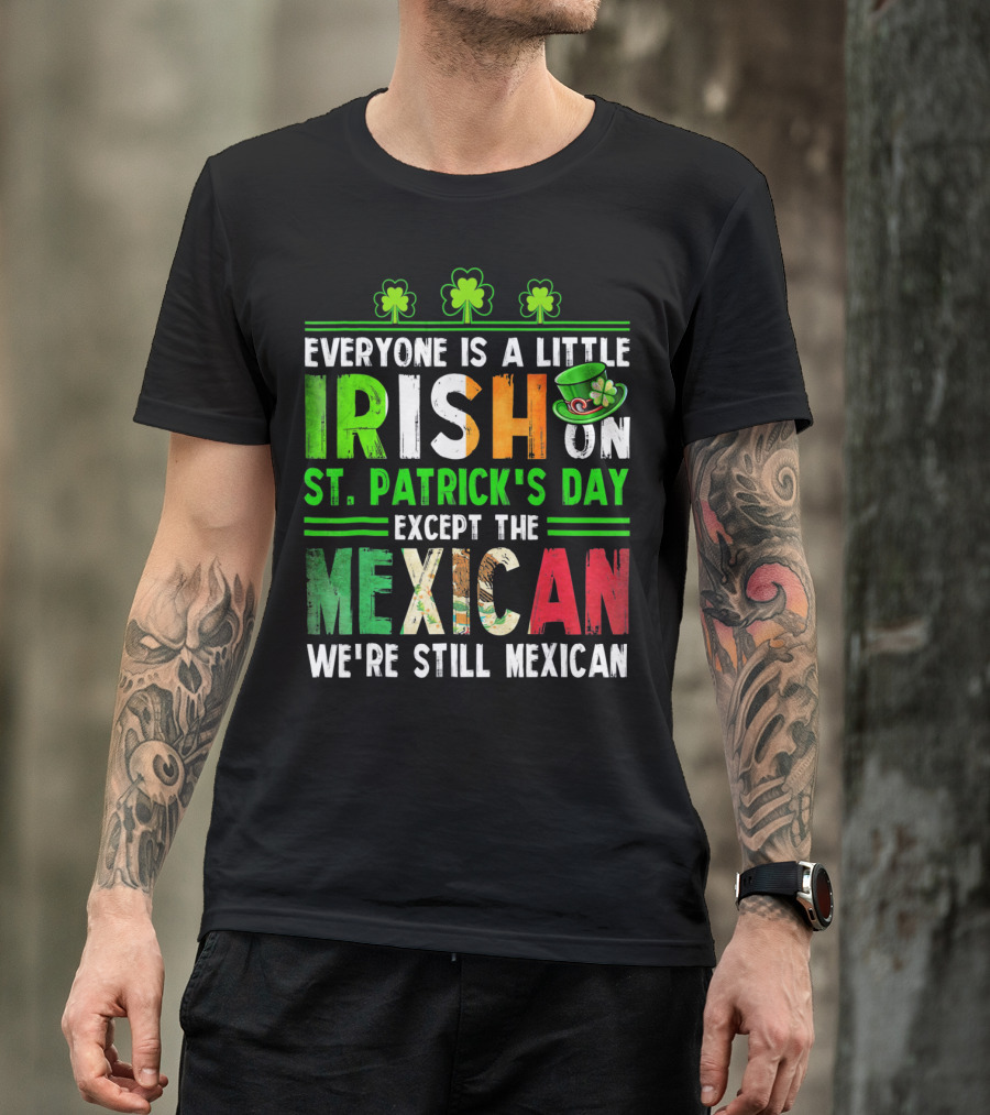 Everyone Is A Little Irish On St. Patrick's Day Except The Mexican We're Still Mexican T-Shirt
