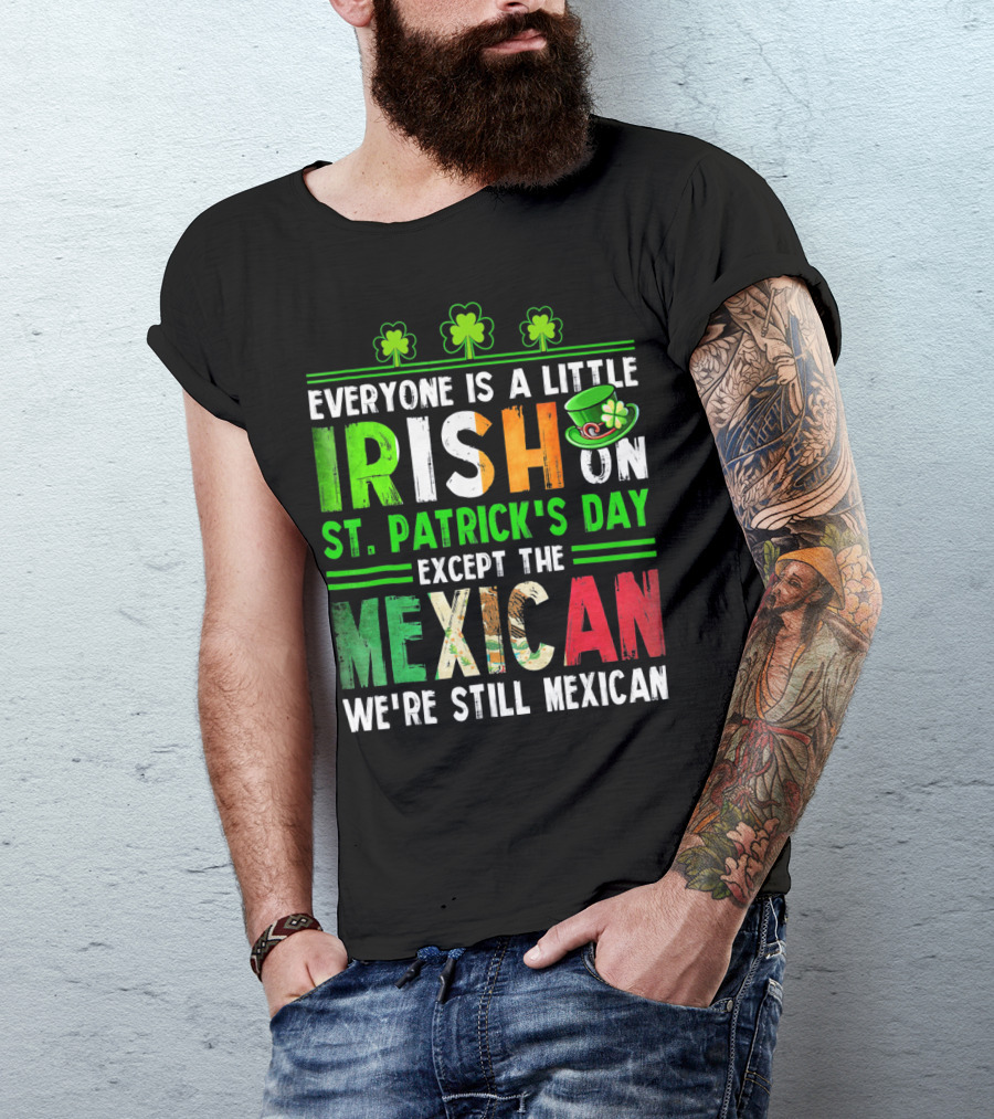 Everyone Is A Little Irish On St. Patrick's Day Except The Mexican We're Still Mexican T-Shirt