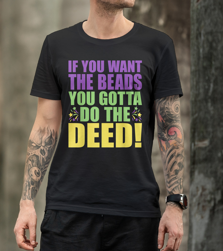 If You Want The Beads You Gotta Do The Deed T-Shirt