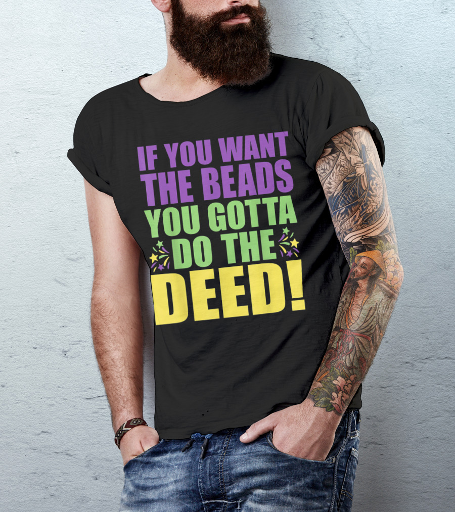 If You Want The Beads You Gotta Do The Deed T-Shirt