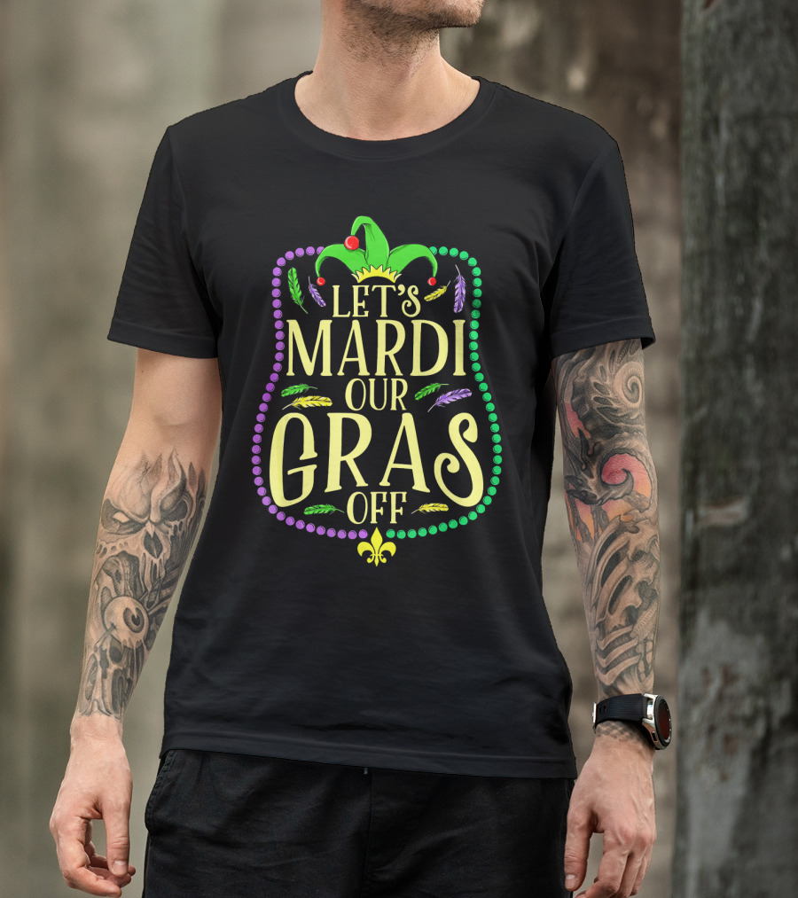 Let's Mardi Our Gras Off Funny Mardi Gras Jester Hat Feathers Beads Fleur-de-Lis T-Shirt