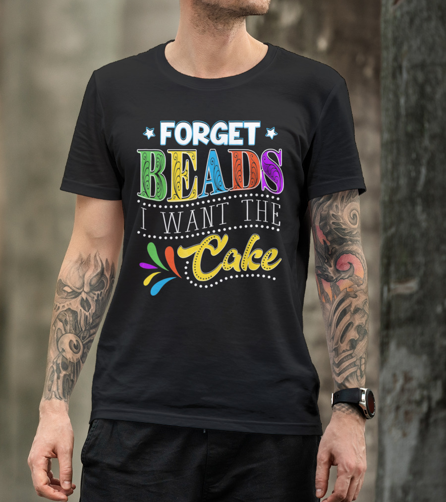 Forget Beads I Want The Cake T-Shirt