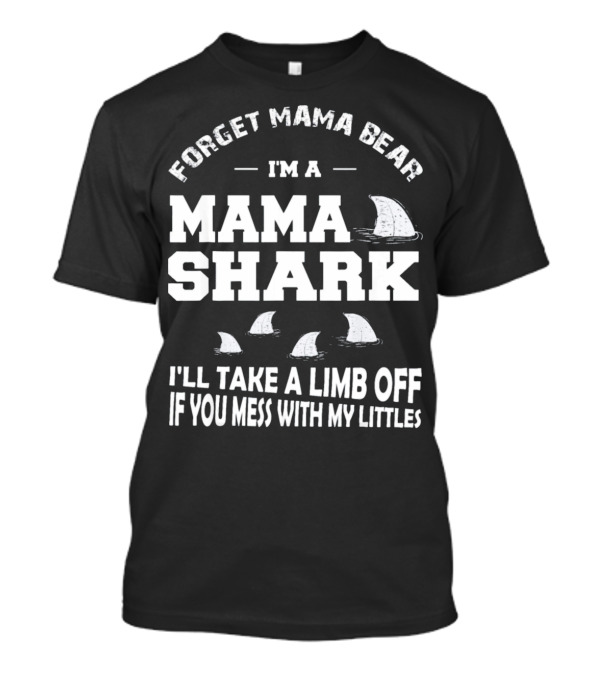 Forget Mama Bear I'm A Mama Shark I'll Take A Limb Off If You Mess With My Littles T-Shirt