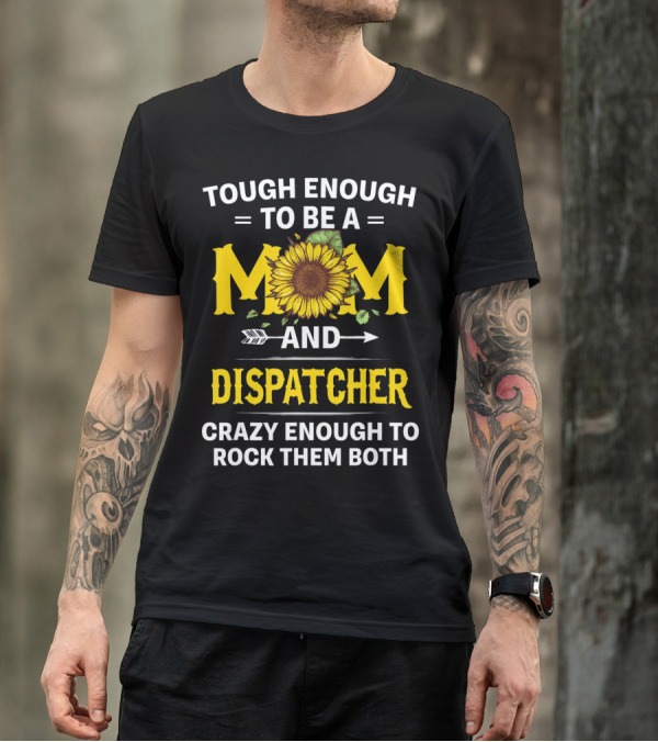 Tough Enough To Be A Mom And Dispatcher Crazy Enough To Rock Them Both Sunflower T-Shirt