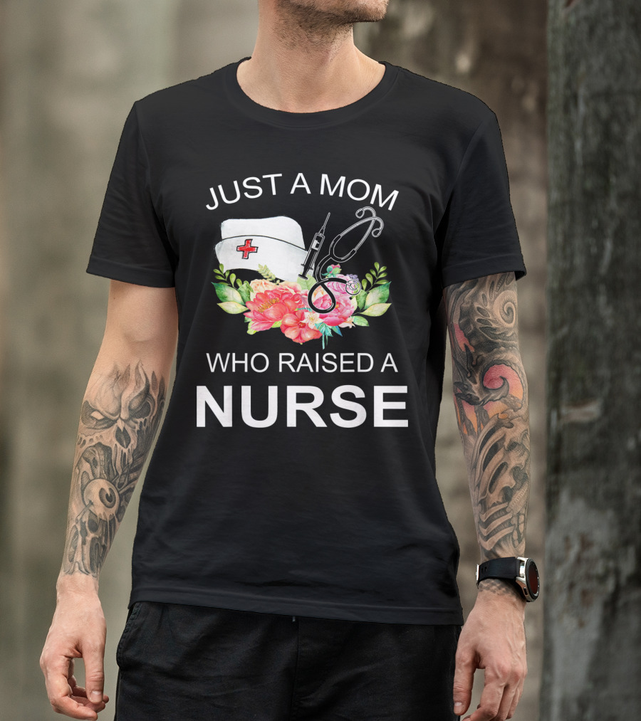 Just A Mom Who Raised A Nurse With Flowers Nurse Cap Syringe And Stethoscope T-Shirt