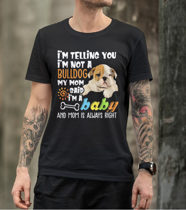 I'm Telling You I'm Not A Bulldog My Mom Said I'm A Baby And Mom Is Always Right T-Shirt