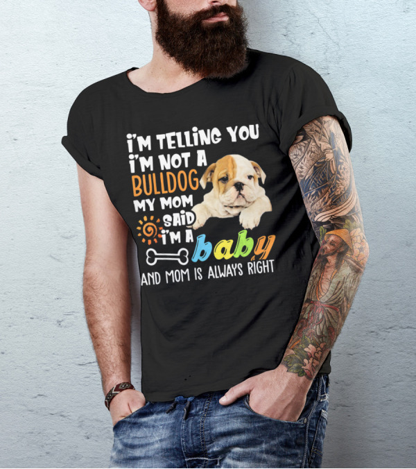 I'm Telling You I'm Not A Bulldog My Mom Said I'm A Baby And Mom Is Always Right T-Shirt