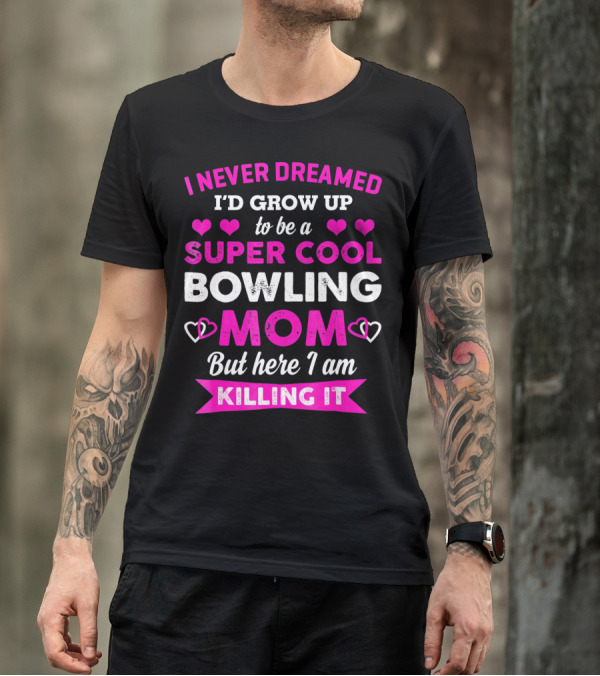 I Never Dreamed I'd Grow Up To Be A Super Cool Bowling Mom But Here I Am Killing It T-Shirt