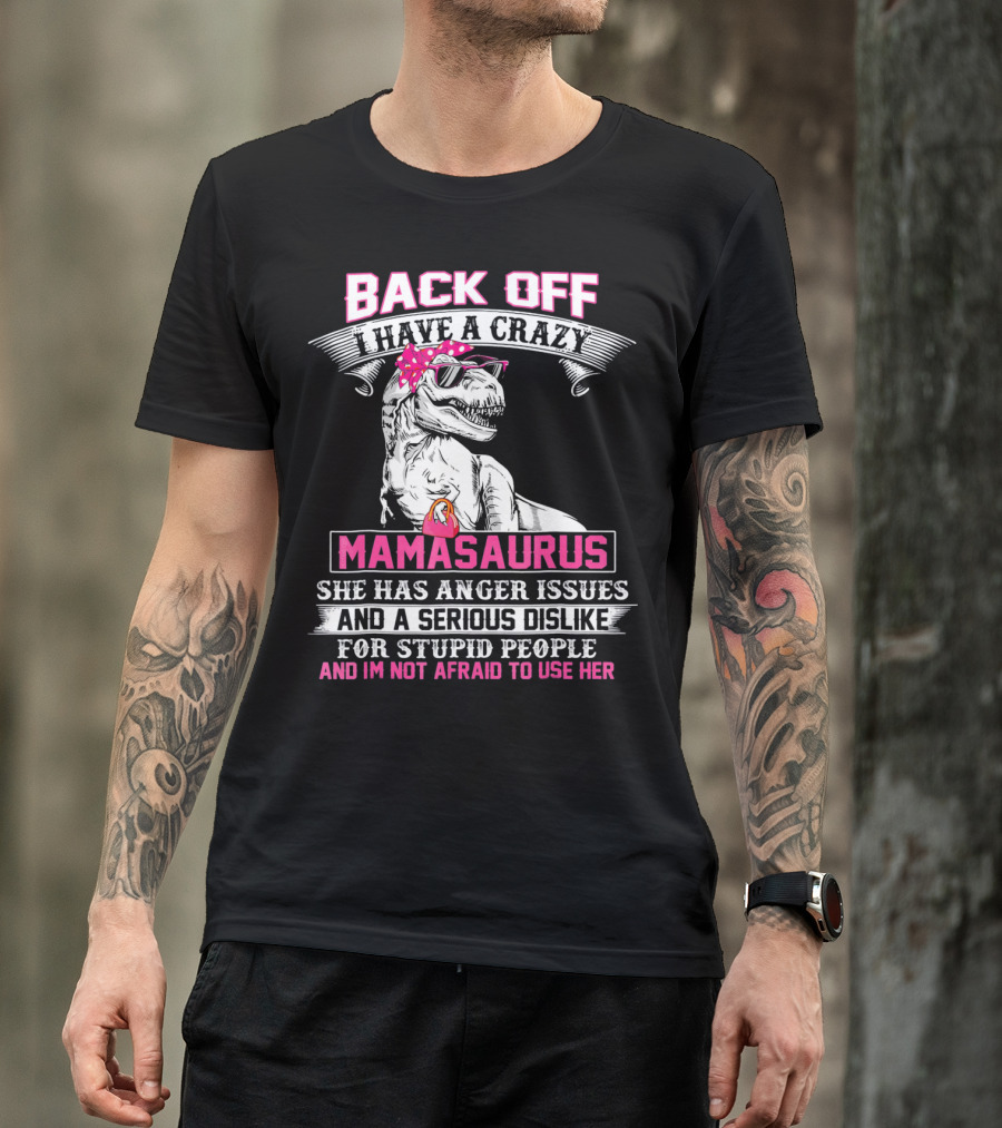 Back Off I Have A Crazy Mamasaurus She Has Anger Issues And A Serious Dislike For Stupid People And I'm Not Afraid To Use Her T-Shirt