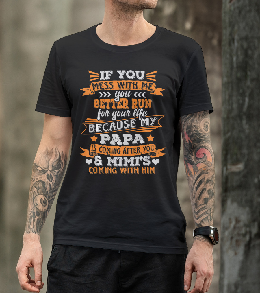 If You Mess With Me You Better Run Because My Papa Is Coming After You And Mimi's Coming With Him T-Shirt