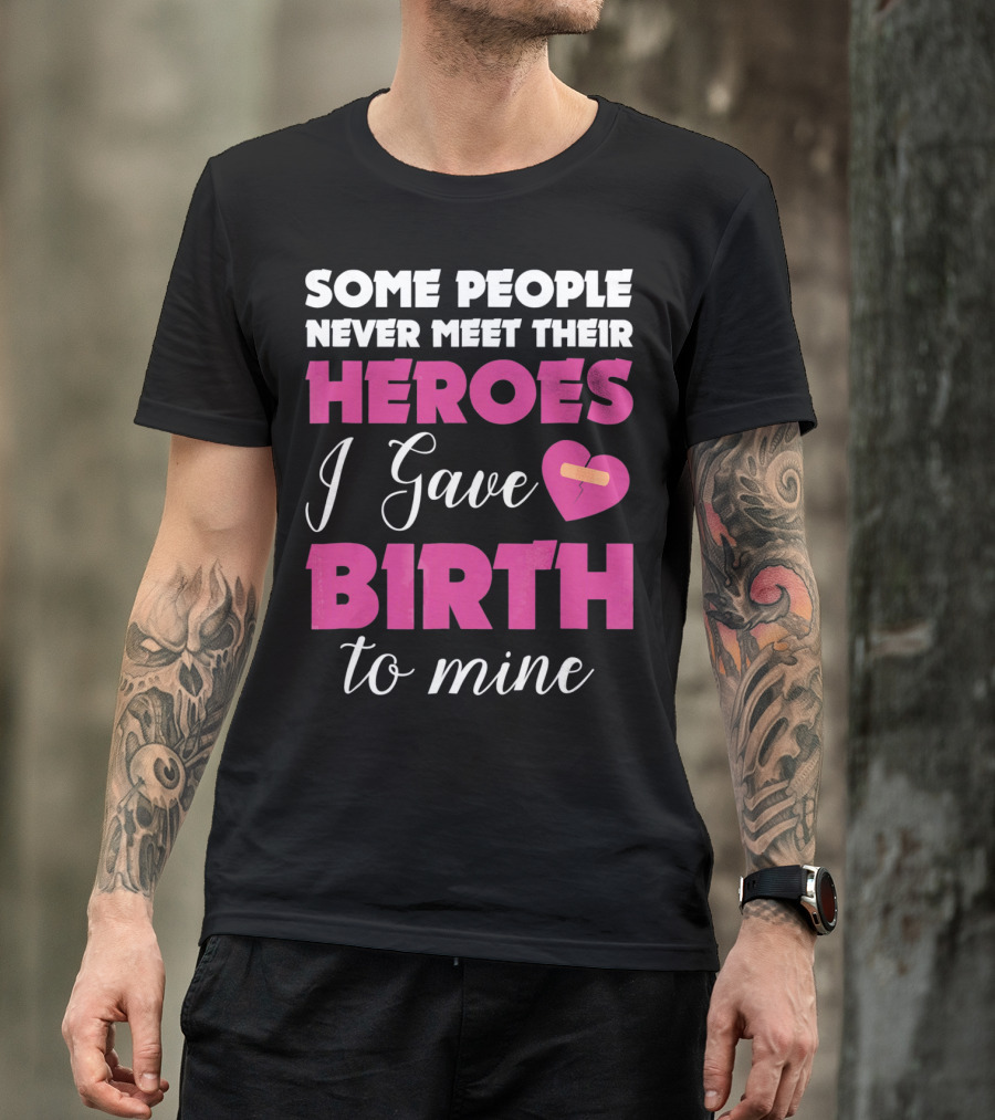 Some People Never Meet Their Heroes I Gave Birth To Mine T-Shirt