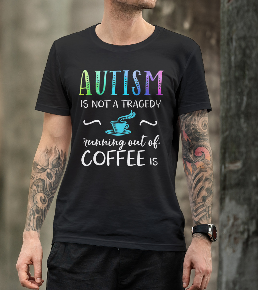 Autism Is Not A Tragedy Running Out Of Coffee Is T-Shirt