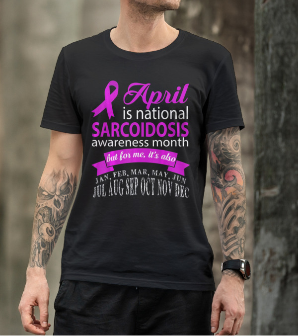 April Is National Sarcoidosis Awareness Month But For Me It's Also Jan Feb Mar May Jun Jul Aug Sep Oct Nov Dec T-Shirt
