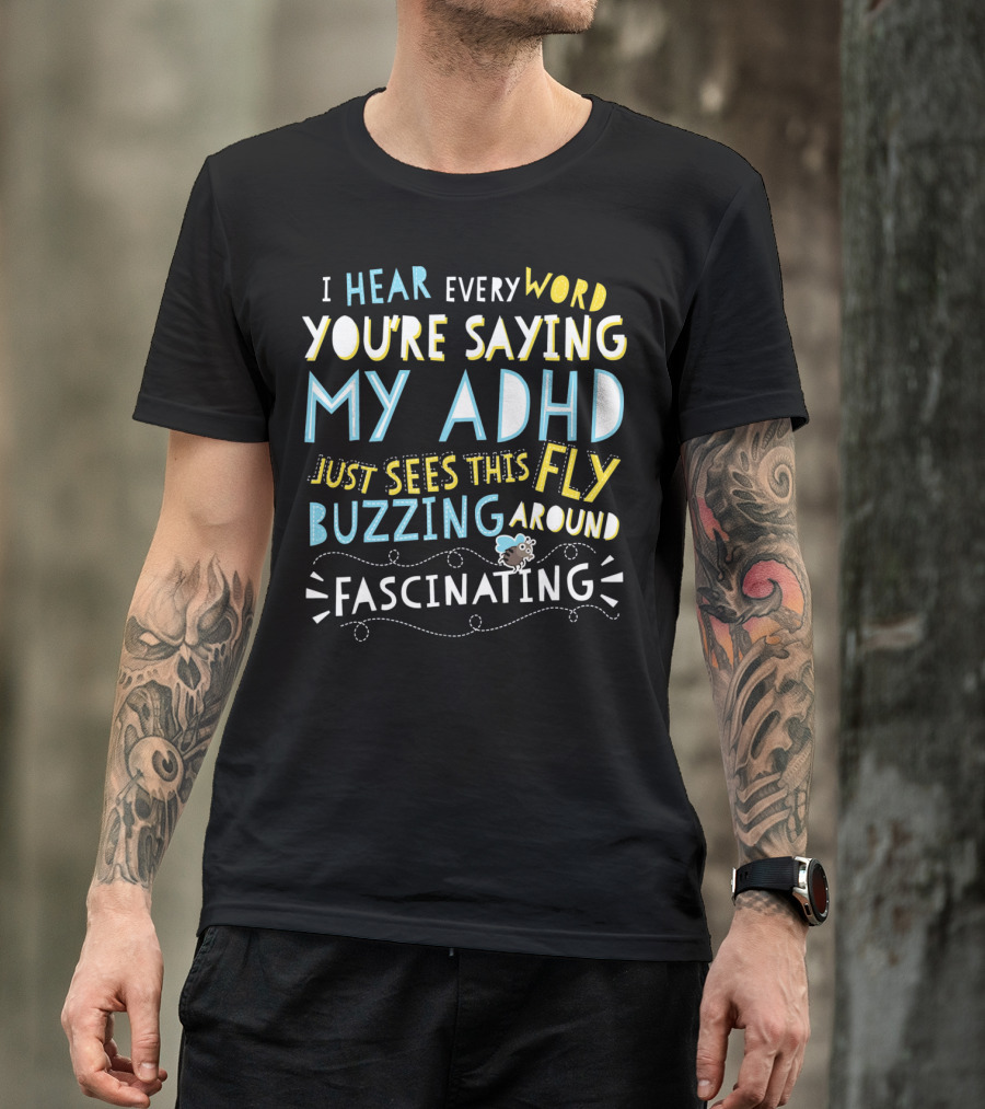 I Hear Every Word You're Saying My ADHD Just Sees This Fly Buzzing Around Fascinating T-Shirt