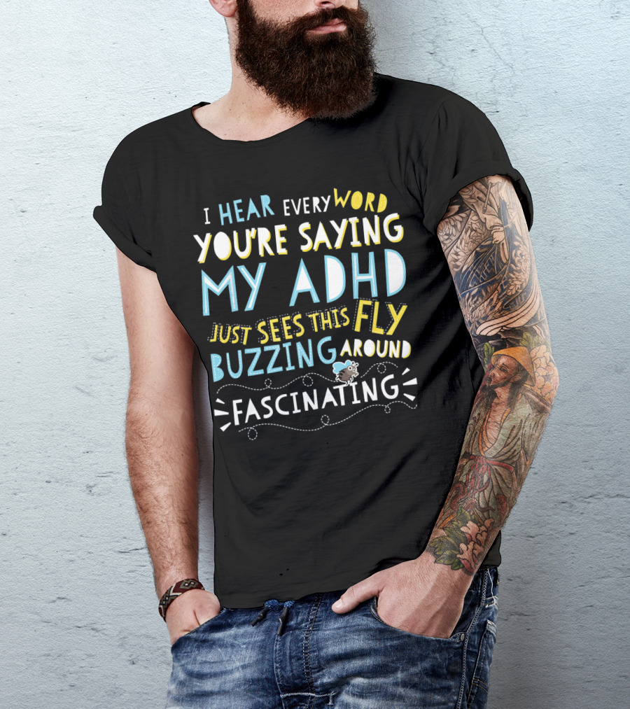 I Hear Every Word You're Saying My ADHD Just Sees This Fly Buzzing Around Fascinating T-Shirt