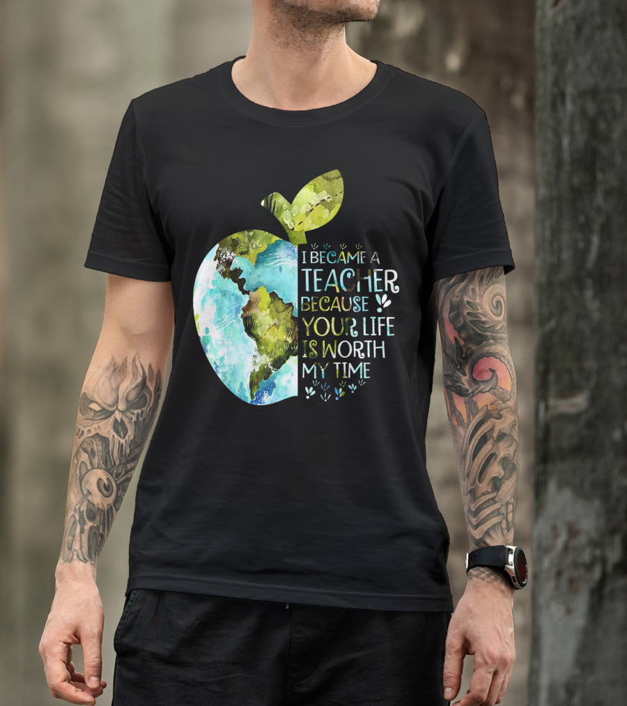 I Became A Teacher Because Your Life Is Worth My Time Earth Apple T-Shirt