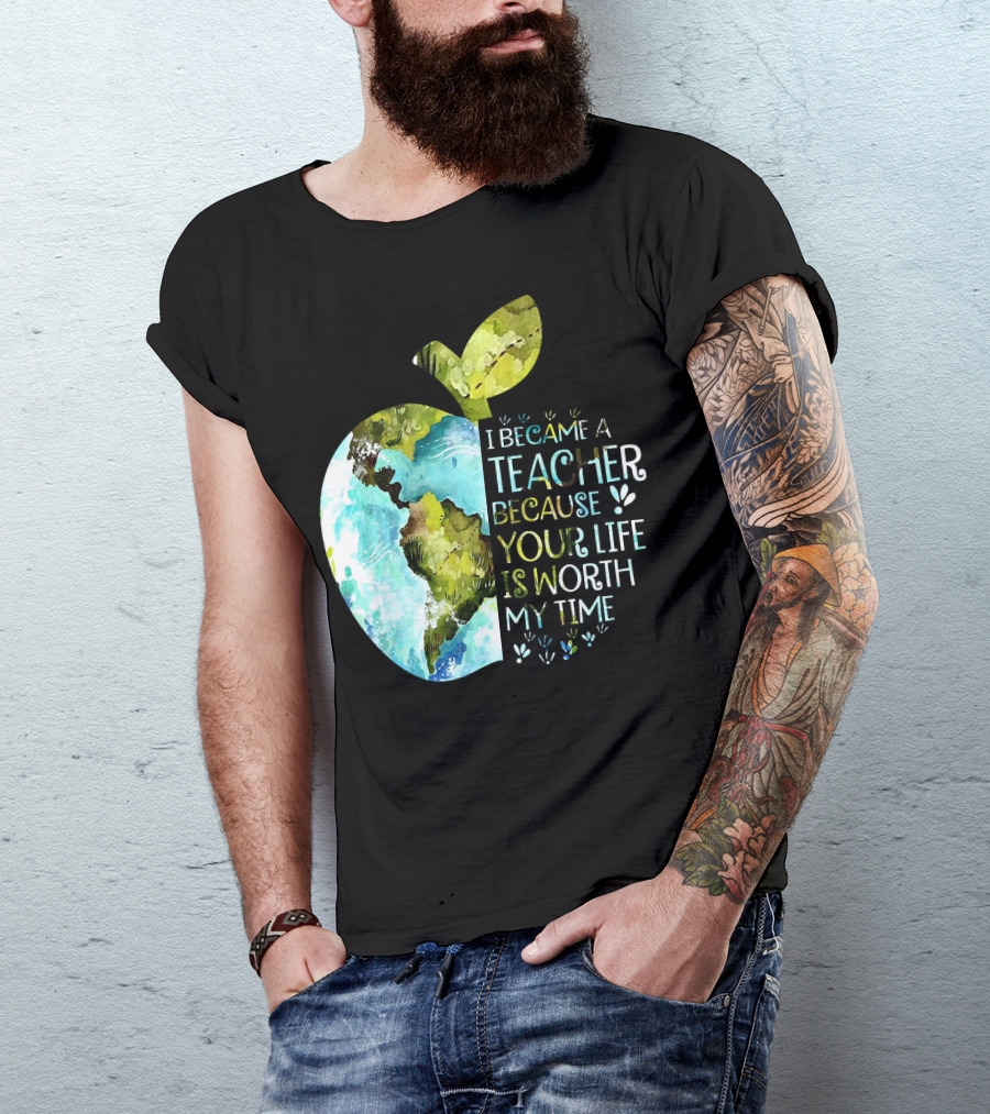 I Became A Teacher Because Your Life Is Worth My Time Earth Apple T-Shirt