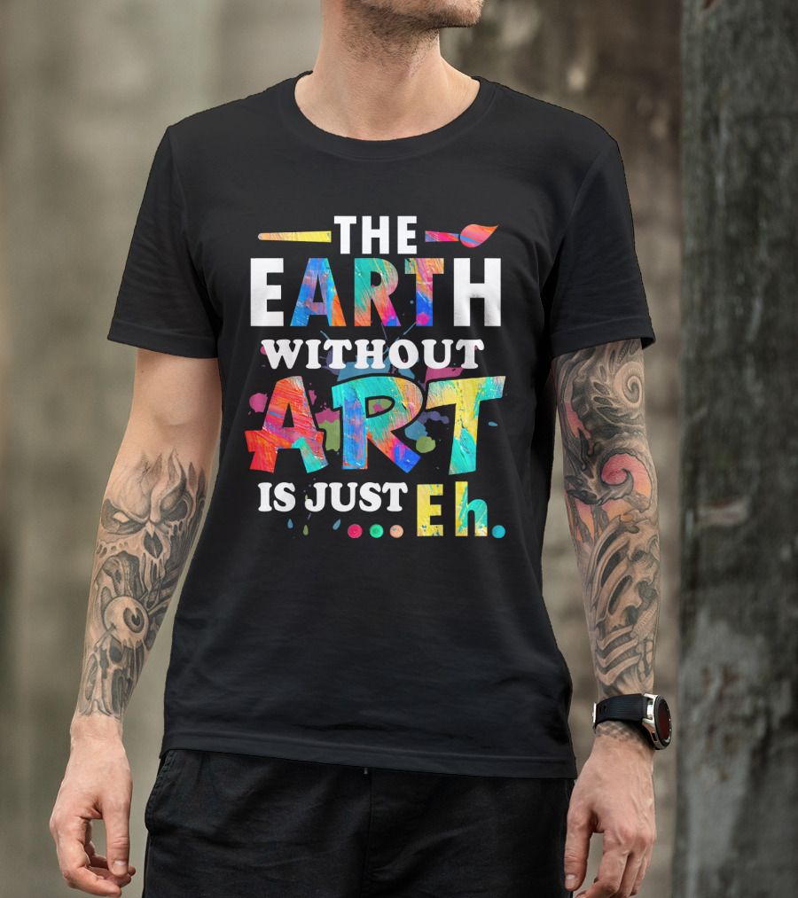 Art Teacher The Earth Without Art Is Just Eh T-Shirt