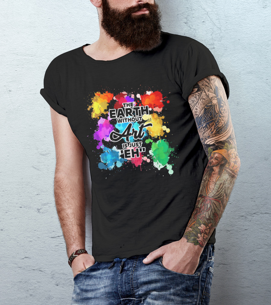 The Earth Without Art Is Just Eh Colorful Paint Splashes T-Shirt