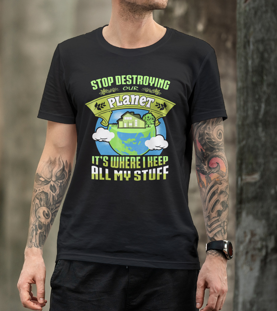 Stop Destroying Our Planet It's Where I Keep All My Stuff T-Shirt