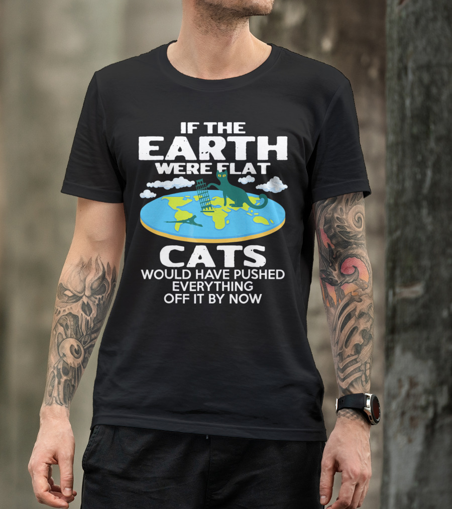 IF THE EARTH WERE FLAT CATS WOULD HAVE PUSHED EVERYTHING OFF IT BY NOW T-Shirt
