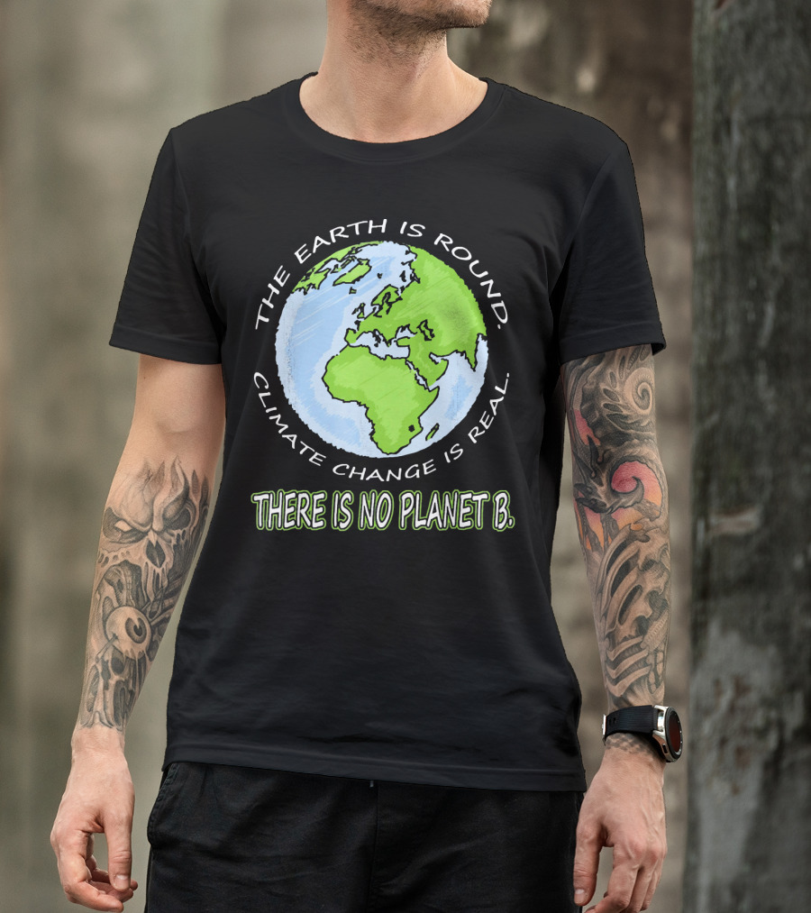 The Earth Is Round Climate Change Is Real There Is No Planet B T-Shirt