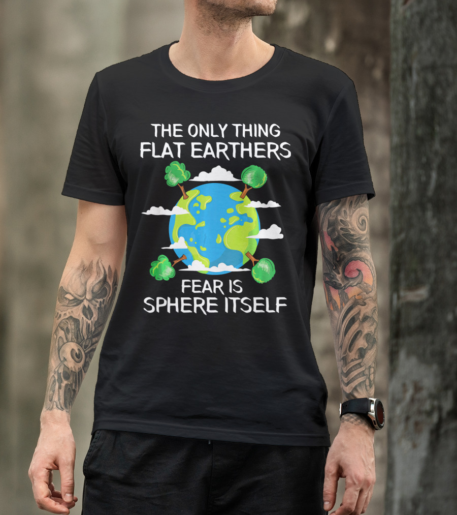 The Only Thing Flat Earthers Fear Is Sphere Itself T-Shirt