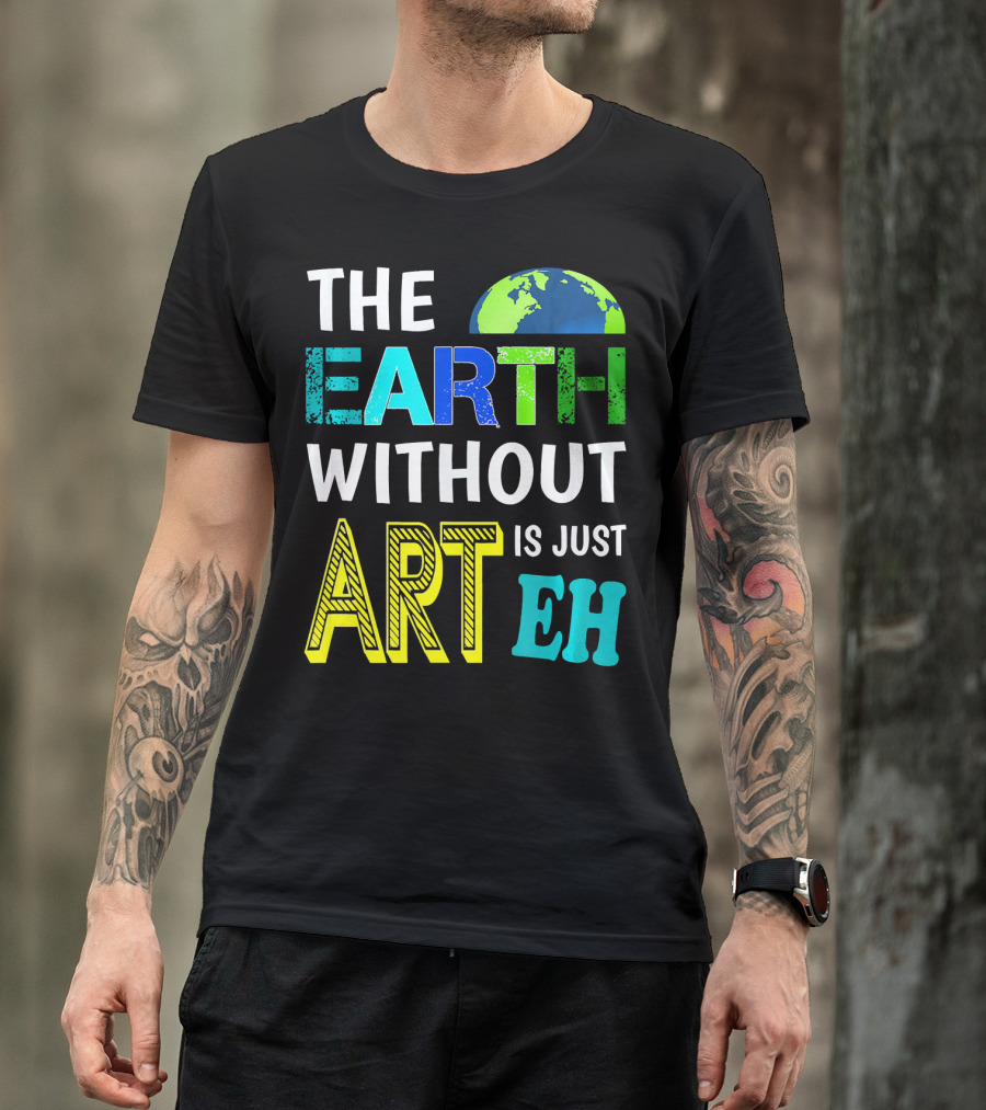 THE EARTH WITHOUT ART IS JUST EH Earth Day Ever T-Shirt