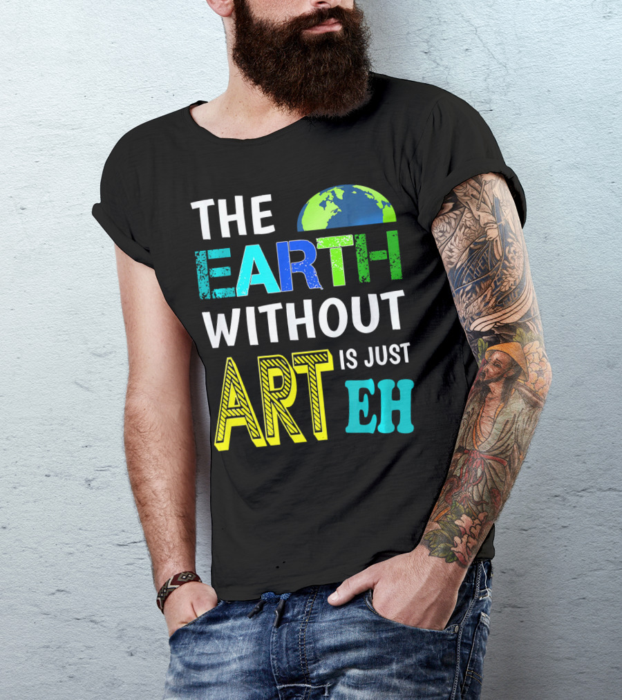 THE EARTH WITHOUT ART IS JUST EH Earth Day Ever T-Shirt
