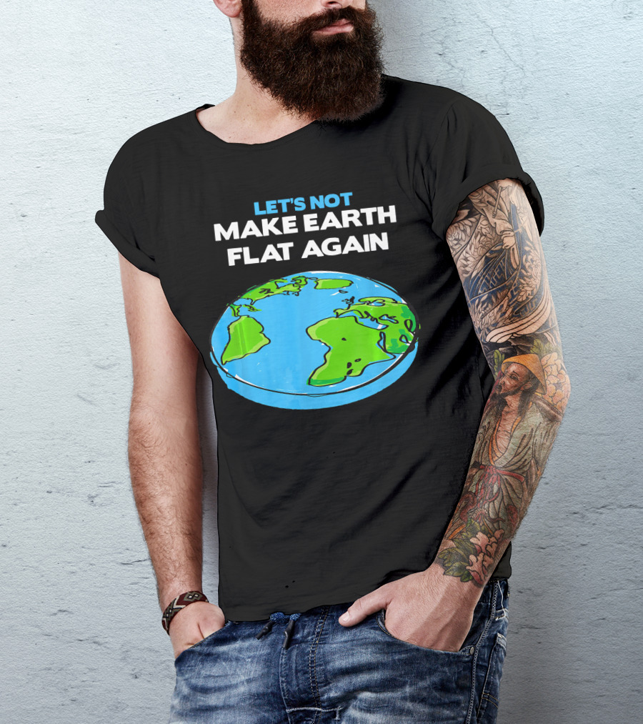 Let's Not Make Earth Flat Again Science March Flat Earth Day T-Shirt