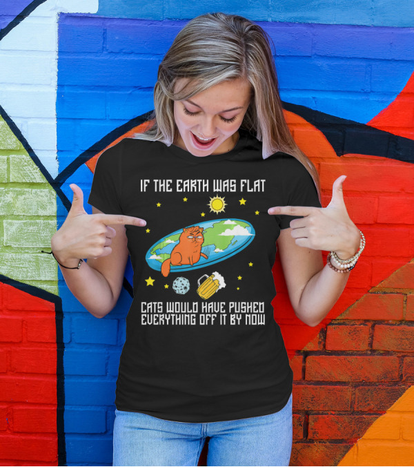 If The Earth Was Flat Cats Would Have Pushed Everything Off Flat Earther Joke T-Shirt