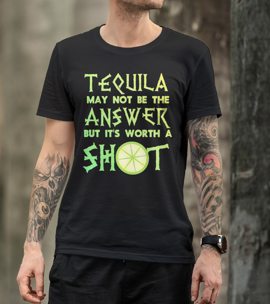 Tequila May Not Be The Answer But It’s Worth A Shot T-Shirt
