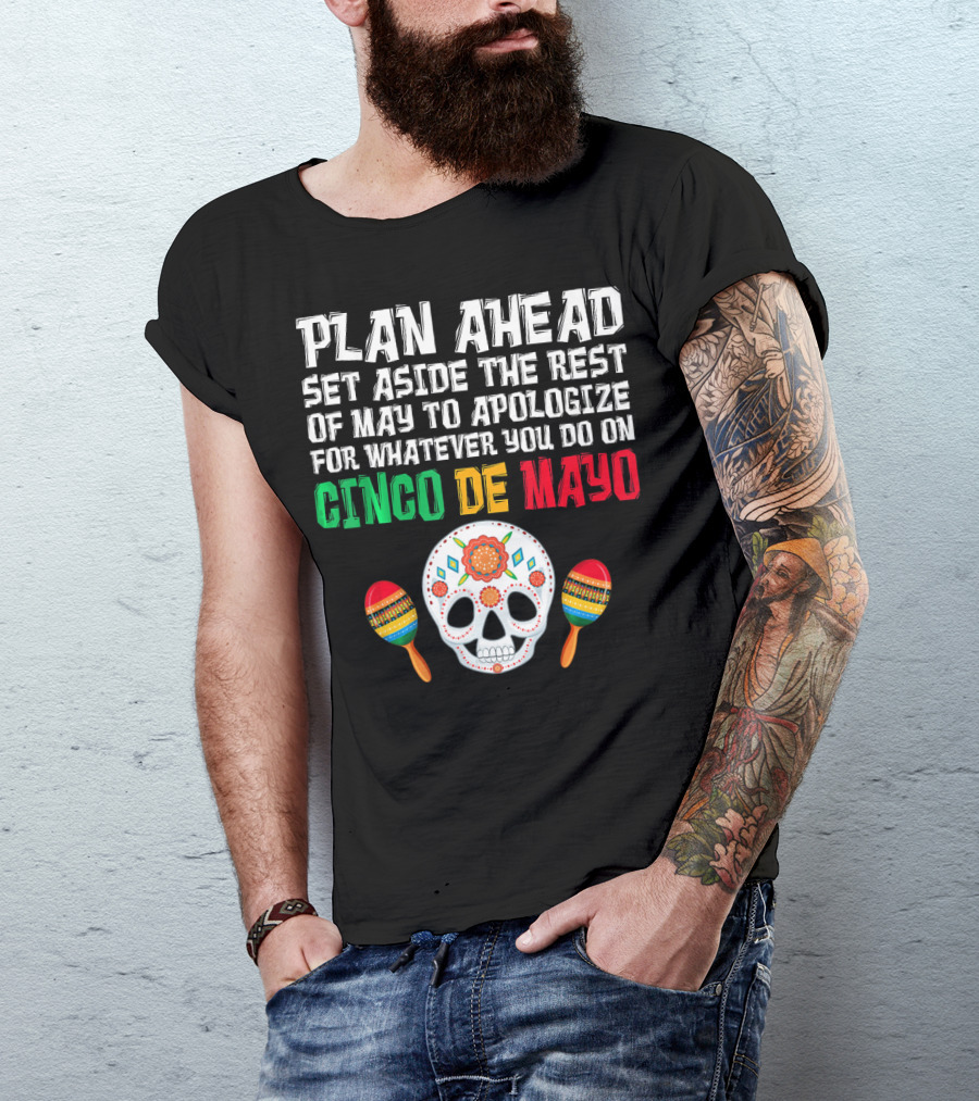 Plan Ahead Set Aside The Rest Of May To Apologize For Whatever You Do On Cinco De Mayo T-Shirt