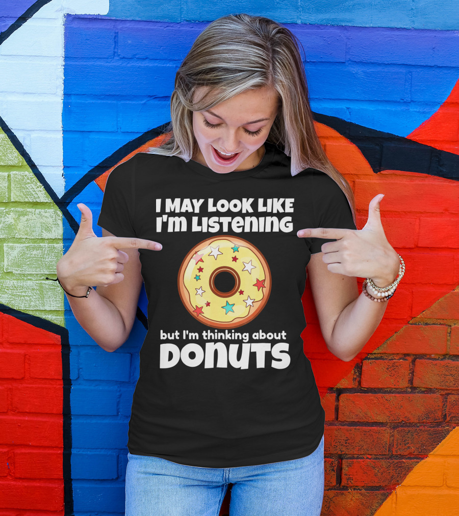 I May Look Like I'm Listening But I'm Thinking About Donuts T-Shirt