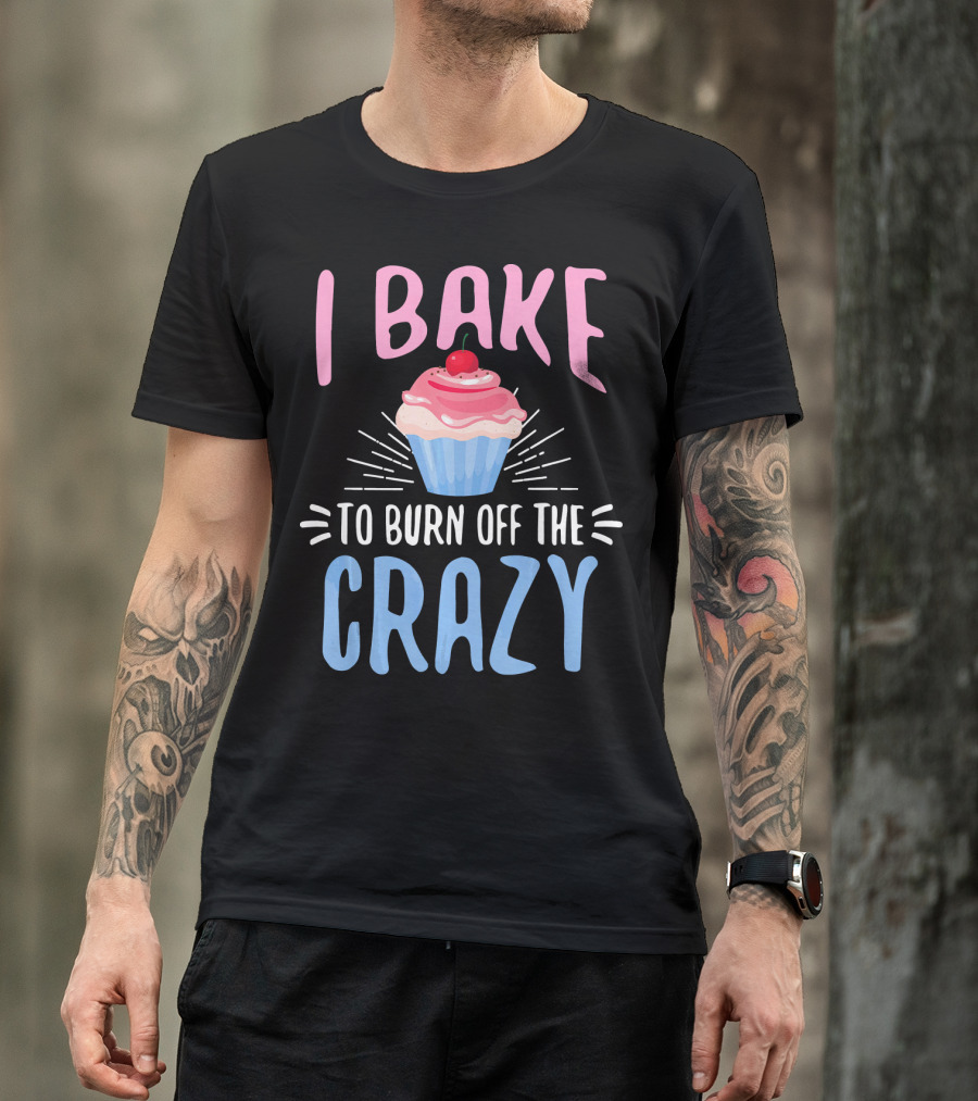 I Bake To Burn Off The Crazy Pastry Cupcake Fun T-Shirt