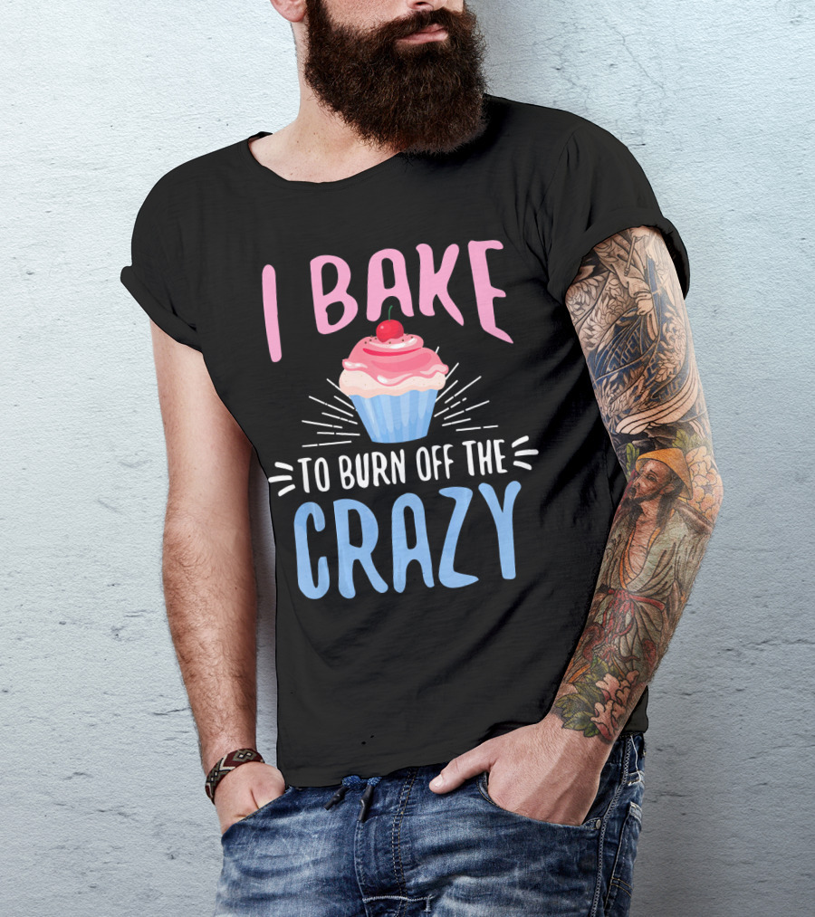 I Bake To Burn Off The Crazy Pastry Cupcake Fun T-Shirt
