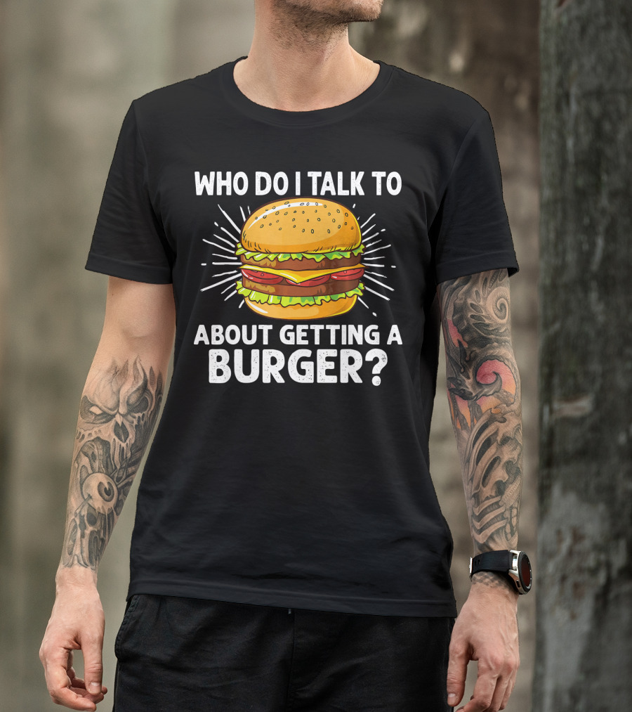 Who Do I Talk To About Getting A Burger Cheeseburger For Burger Love T-Shirt