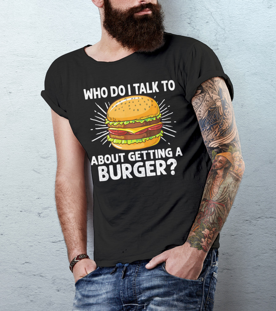Who Do I Talk To About Getting A Burger Cheeseburger For Burger Love T-Shirt