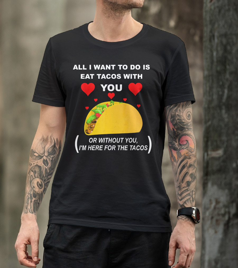 All I Want To Do Is Eat Tacos With You OR Without You I'm Here For The Tacos T-Shirt
