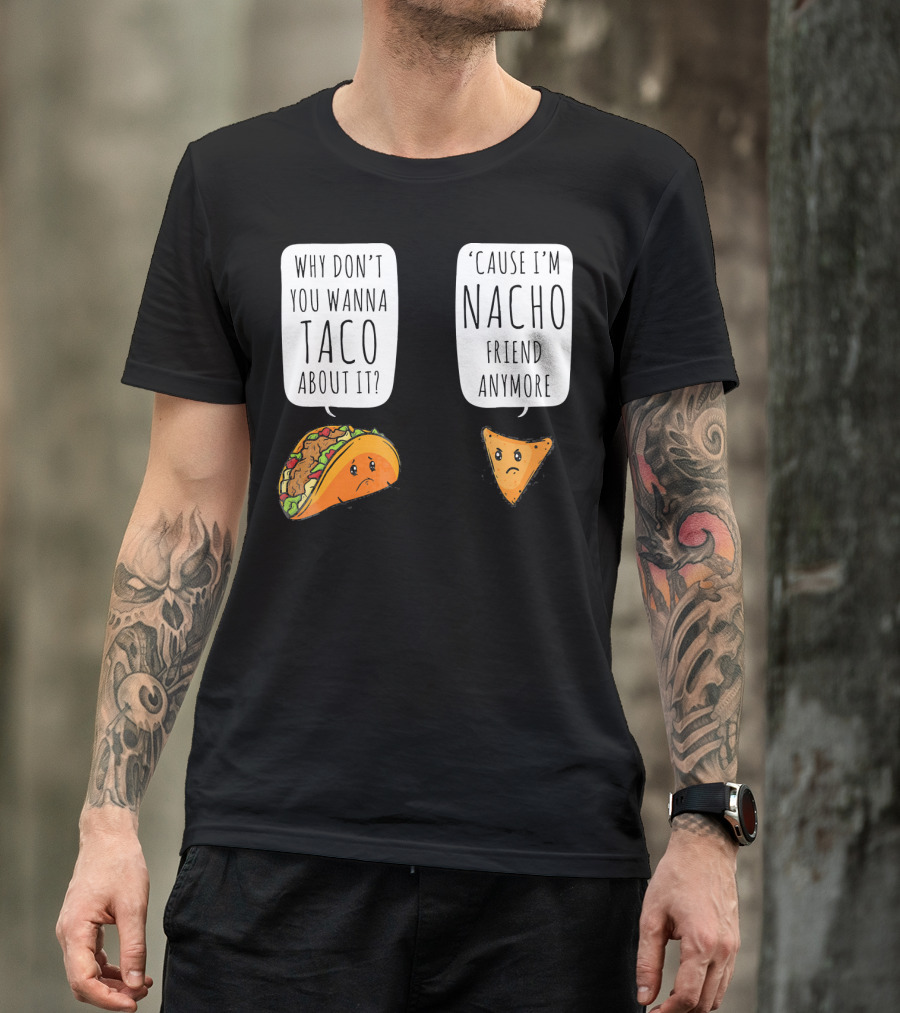 Why Don't You Wanna Taco About It 'Cause I'm Nacho Friend Anymore T-Shirt