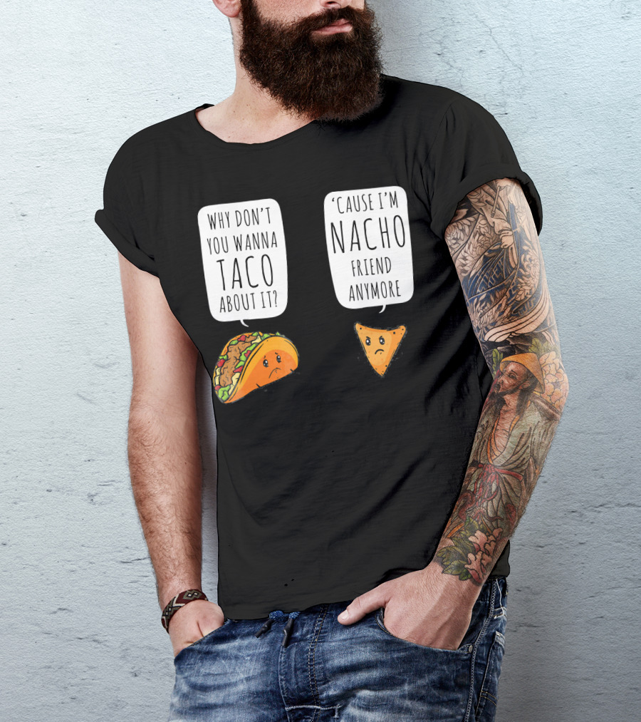 Why Don't You Wanna Taco About It 'Cause I'm Nacho Friend Anymore T-Shirt